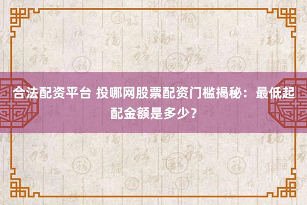 合法配资平台 投哪网股票配资门槛揭秘:最低起配金额是多少?