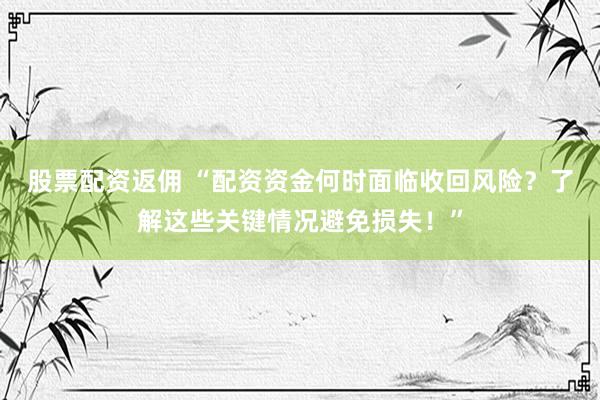 股票配资返佣 “配资资金何时面临收回风险?了解这些关键情况避免损失!”