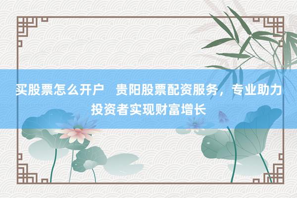 买股票怎么开户 贵阳股票配资服务,专业助力投资者实现财富增长
