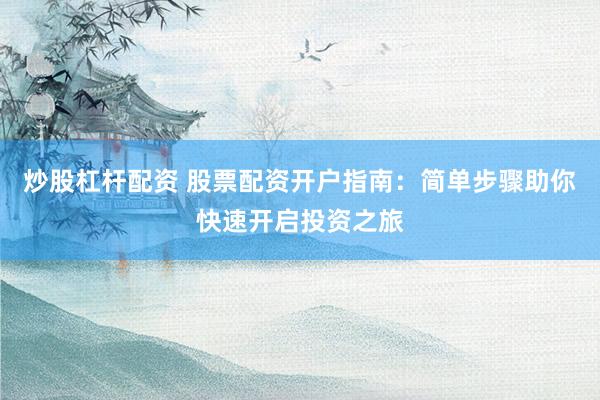 炒股杠杆配资 股票配资开户指南:简单步骤助你快速开启投资之旅