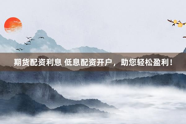 期货配资利息 低息配资开户,助您轻松盈利!
