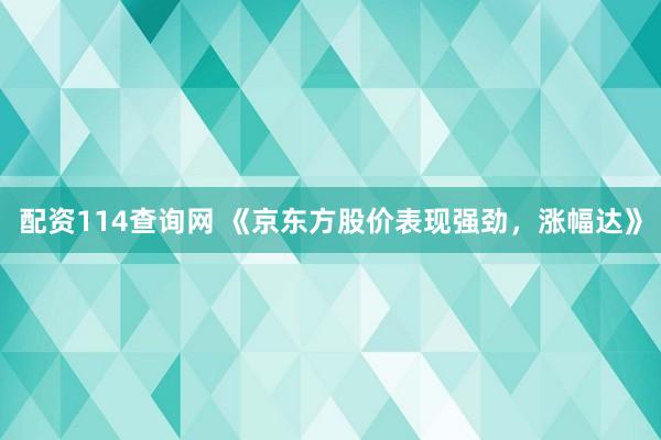配资114查询网 《京东方股价表现强劲,涨幅达》