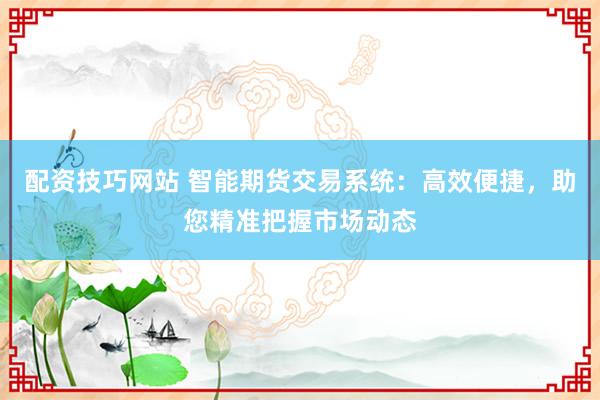 配资技巧网站 智能期货交易系统:高效便捷,助您精准把握市场动态