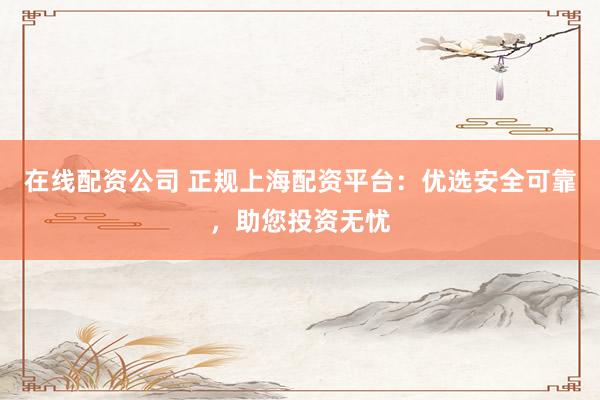 在线配资公司 正规上海配资平台:优选安全可靠,助您投资无忧