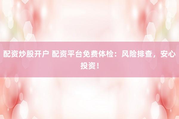 配资炒股开户 配资平台免费体检:风险排查,安心投资!
