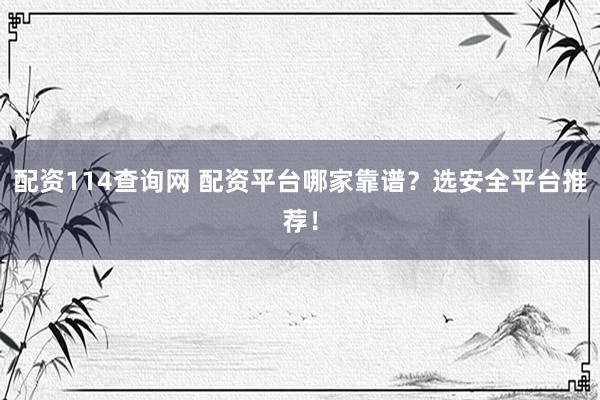 配资114查询网 配资平台哪家靠谱？选安全平台推荐！