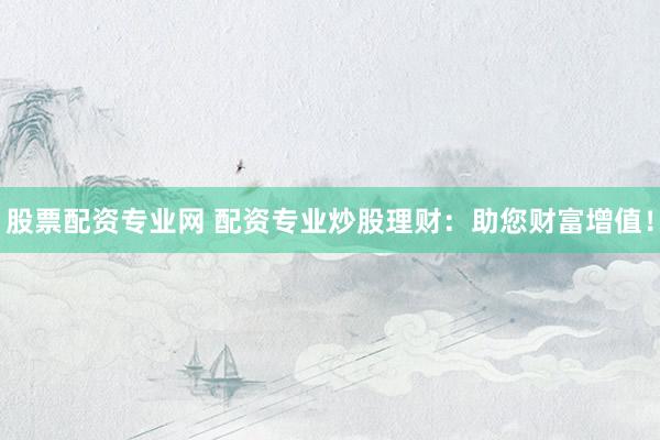 股票配资专业网 配资专业炒股理财:助您财富增值!
