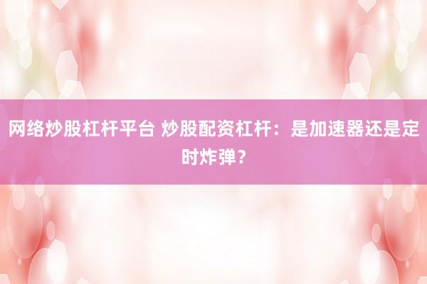 网络炒股杠杆平台 炒股配资杠杆：是加速器还是定时炸弹？