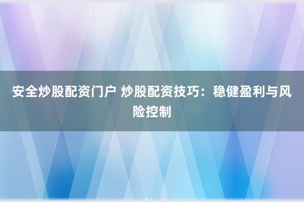 安全炒股配资门户 炒股配资技巧：稳健盈利与风险控制