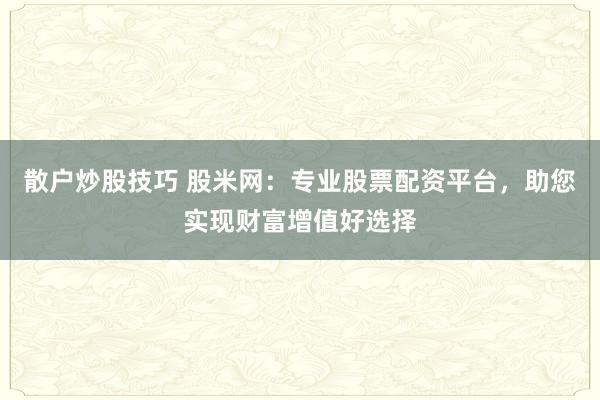 散户炒股技巧 股米网：专业股票配资平台，助您实现财富增值好选择