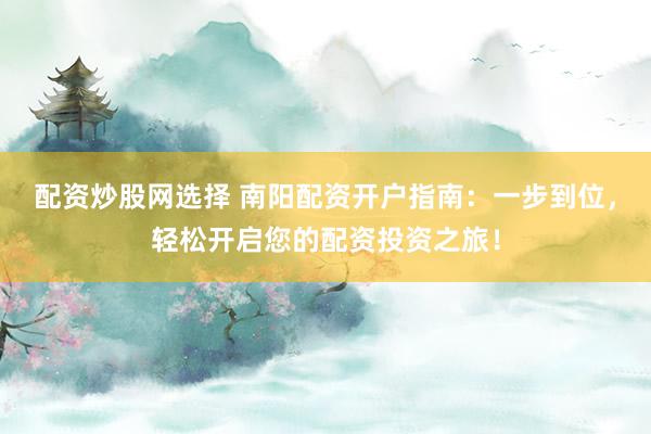 配资炒股网选择 南阳配资开户指南：一步到位，轻松开启您的配资投资之旅！