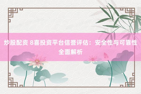 炒股配资 8喜投资平台信誉评估：安全性与可靠性全面解析