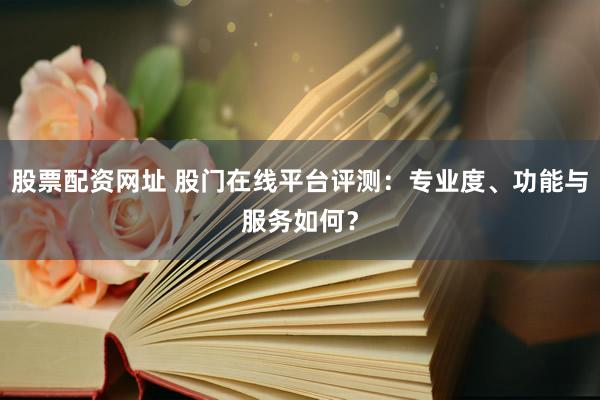股票配资网址 股门在线平台评测：专业度、功能与服务如何？