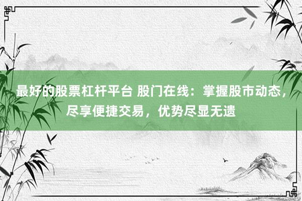 最好的股票杠杆平台 股门在线：掌握股市动态，尽享便捷交易，优势尽显无遗