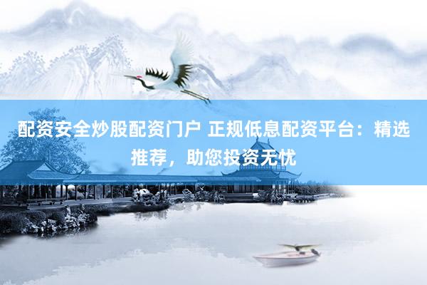 配资安全炒股配资门户 正规低息配资平台：精选推荐，助您投资无忧