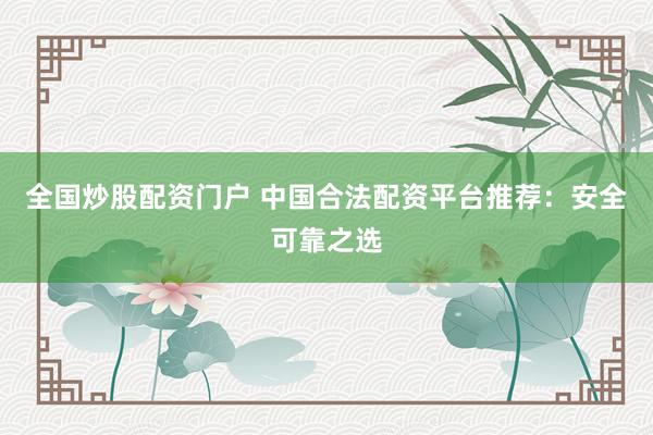 全国炒股配资门户 中国合法配资平台推荐：安全可靠之选