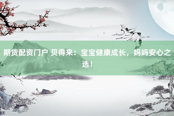 期货配资门户 贝得来：宝宝健康成长，妈妈安心之选！