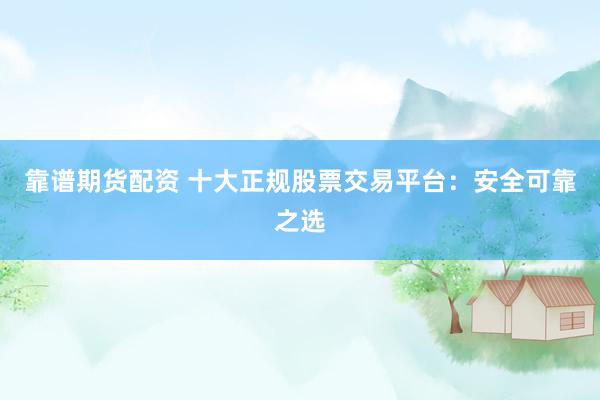 靠谱期货配资 十大正规股票交易平台:安全可靠之选