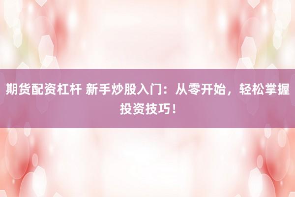 期货配资杠杆 新手炒股入门：从零开始，轻松掌握投资技巧！
