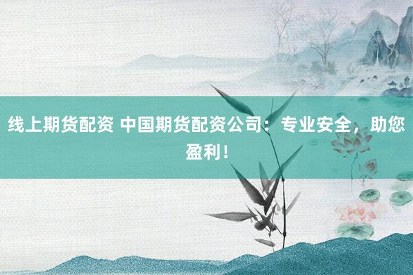 线上期货配资 中国期货配资公司：专业安全，助您盈利！