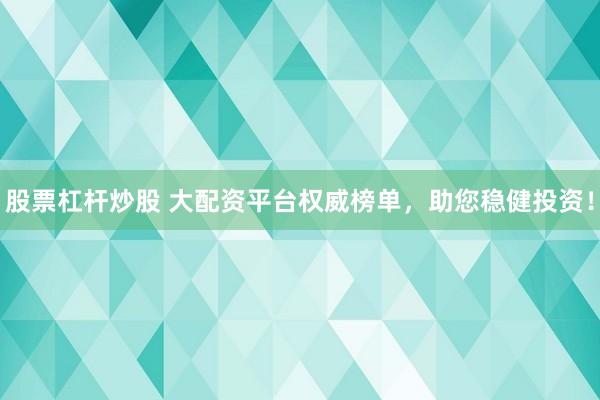 股票杠杆炒股 大配资平台权威榜单，助您稳健投资！