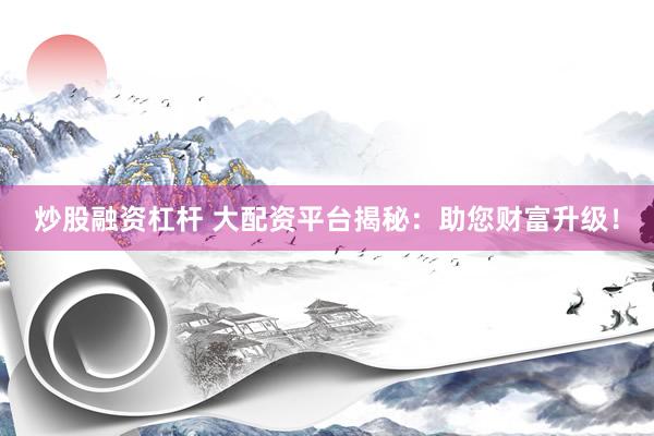 炒股融资杠杆 大配资平台揭秘：助您财富升级！