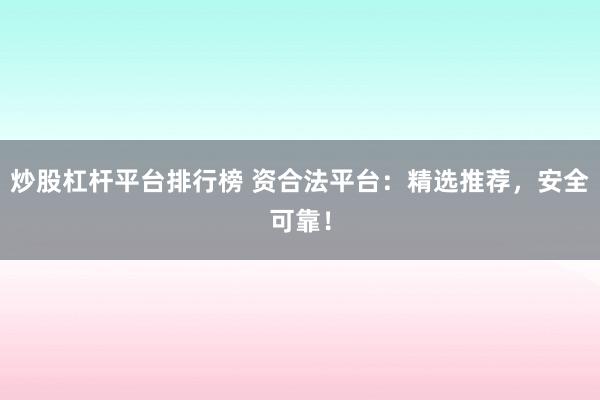 炒股杠杆平台排行榜 资合法平台：精选推荐，安全可靠！