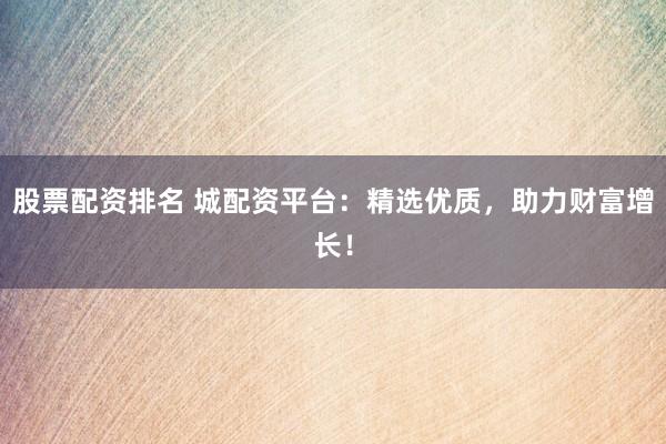 股票配资排名 城配资平台：精选优质，助力财富增长！