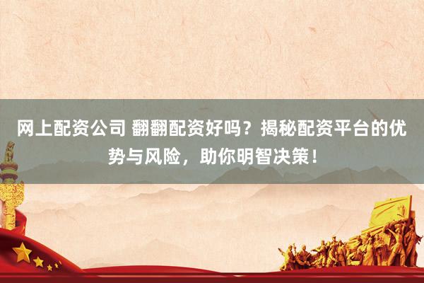 网上配资公司 翻翻配资好吗？揭秘配资平台的优势与风险，助你明智决策！