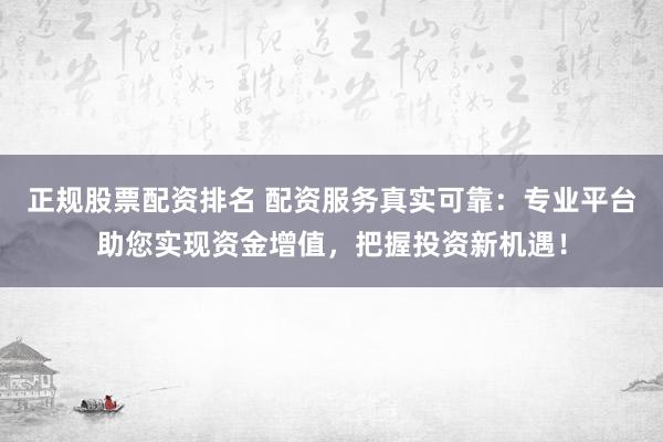 正规股票配资排名 配资服务真实可靠：专业平台助您实现资金增值，把握投资新机遇！