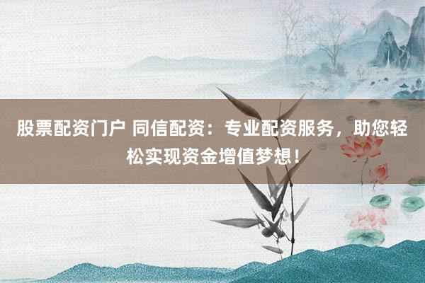 股票配资门户 同信配资：专业配资服务，助您轻松实现资金增值梦想！