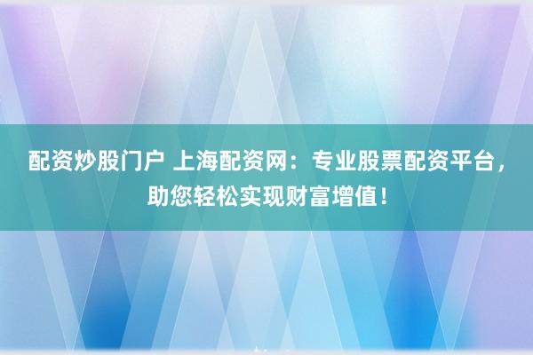 配资炒股门户 上海配资网：专业股票配资平台，助您轻松实现财富增值！