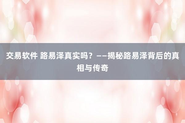 交易软件 路易泽真实吗？——揭秘路易泽背后的真相与传奇
