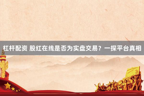 杠杆配资 股红在线是否为实盘交易？一探平台真相