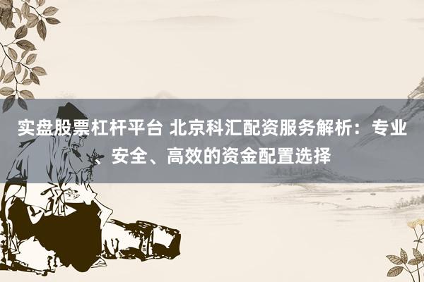 实盘股票杠杆平台 北京科汇配资服务解析：专业、安全、高效的资金配置选择