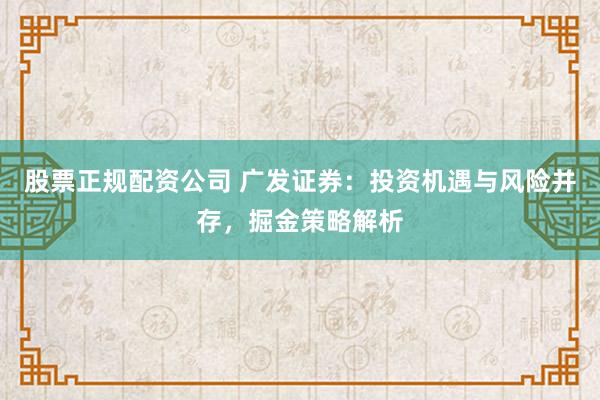 股票正规配资公司 广发证券：投资机遇与风险并存，掘金策略解析