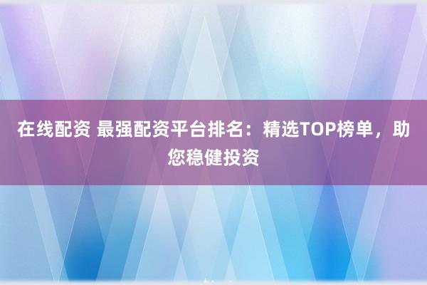 在线配资 最强配资平台排名：精选TOP榜单，助您稳健投资