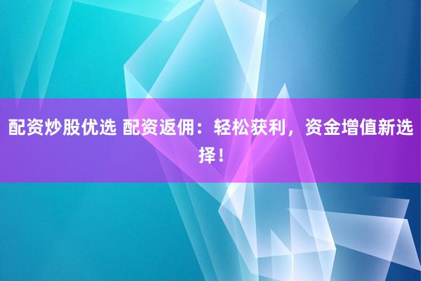 配资炒股优选 配资返佣：轻松获利，资金增值新选择！