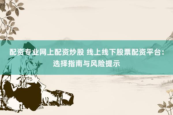 配资专业网上配资炒股 线上线下股票配资平台：选择指南与风险提示