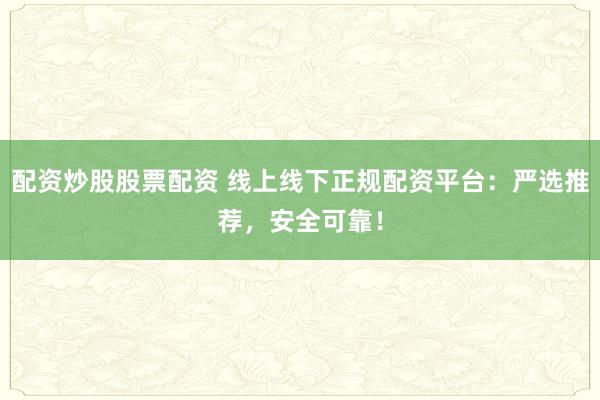 配资炒股股票配资 线上线下正规配资平台：严选推荐，安全可靠！