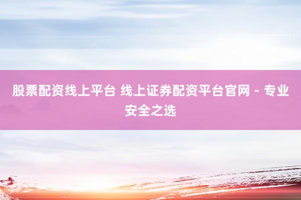 股票配资线上平台 线上证券配资平台官网 - 专业安全之选