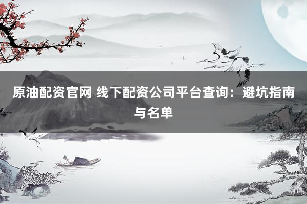 原油配资官网 线下配资公司平台查询：避坑指南与名单