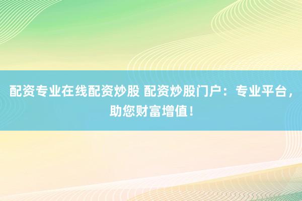 配资专业在线配资炒股 配资炒股门户：专业平台，助您财富增值！