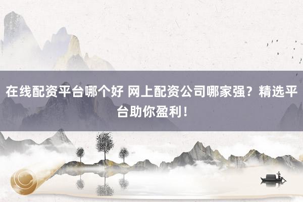 在线配资平台哪个好 网上配资公司哪家强?精选平台助你盈利!