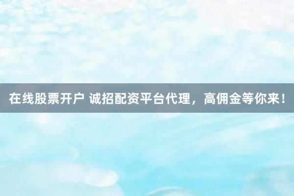 在线股票开户 诚招配资平台代理，高佣金等你来！