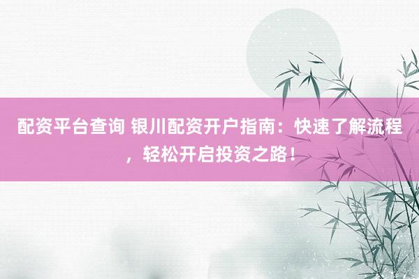 配资平台查询 银川配资开户指南：快速了解流程，轻松开启投资之路！