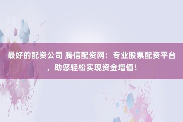 最好的配资公司 腾信配资网：专业股票配资平台，助您轻松实现资金增值！