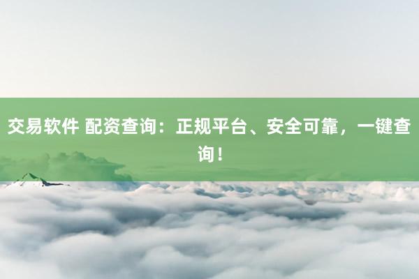 交易软件 配资查询：正规平台、安全可靠，一键查询！