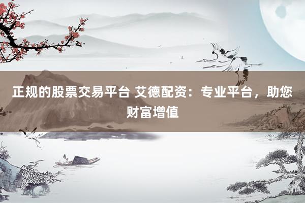 正规的股票交易平台 艾德配资：专业平台，助您财富增值