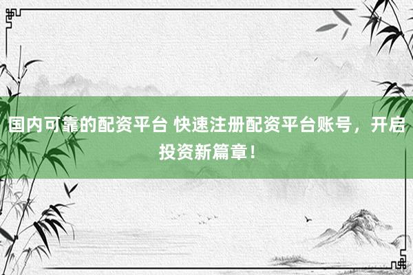 国内可靠的配资平台 快速注册配资平台账号，开启投资新篇章！